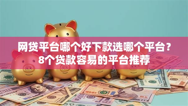 网贷平台哪个好下款选哪个平台?8个贷款容易的平台推荐 网贷平台哪个好下款选哪个平台?8个贷款容易的平台推荐