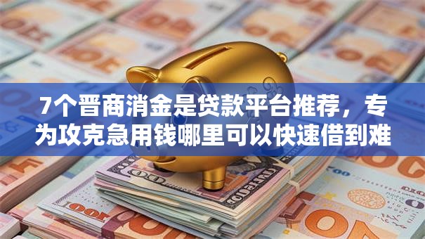 7个晋商消金是贷款平台推荐,专为攻克急用钱哪里可以快速借到难题 7个晋商消金是贷款平台推荐,专为攻克急用钱哪里可以快速借到难题