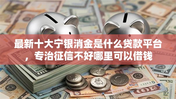 最新十大宁银消金是什么贷款平台,专治征信不好哪里可以借钱 最新十大宁银消金是什么贷款平台,专治征信不好哪里可以借钱