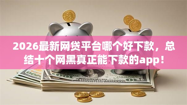 2026最新网贷平台哪个好下款,总结十个网黑真正能下款的app! 2026最新网贷平台哪个好下款,总结十个网黑真正能下款的app!