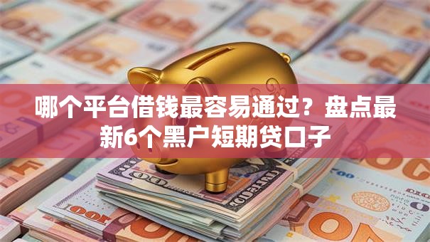 哪个平台借钱最容易通过？盘点最新6个黑户短期贷口子