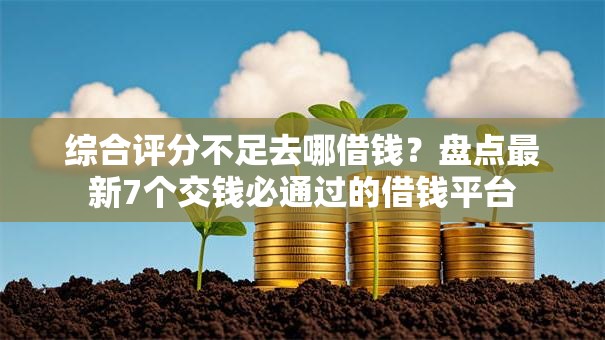 综合评分不足去哪借钱?盘点最新7个交钱必通过的借钱平台 综合评分不足去哪借钱?盘点最新7个交钱必通过的借钱平台