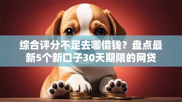 综合评分不足去哪借钱?盘点最新5个新口子30天期限的网贷 综合评分不足去哪借钱?盘点最新5个新口子30天期限的网贷