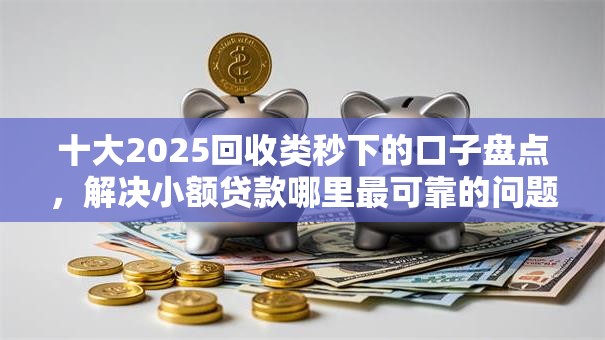 十大2025回收类秒下的口子盘点,解决小额贷款哪里最可靠的问题 十大2025回收类秒下的口子盘点,解决小额贷款哪里最可靠的问题