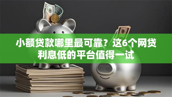 小额贷款哪里最可靠?这6个网贷利息低的平台值得一试 小额贷款哪里最可靠?这6个网贷利息低的平台值得一试