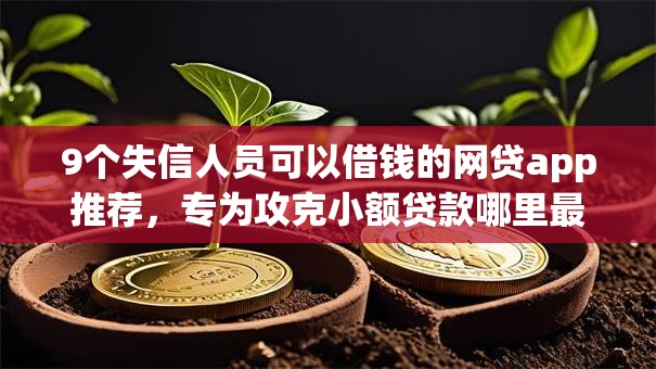 9个失信人员可以借钱的网贷app推荐,专为攻克小额贷款哪里最可靠难题 9个失信人员可以借钱的网贷app推荐,专为攻克小额贷款哪里最可靠难题