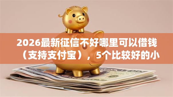 2026最新征信不好哪里可以借钱(支持支付宝),5个比较好的小额贷款app无私分享 2026最新征信不好哪里可以借钱(支持支付宝),5个比较好的小额贷款app无私分享