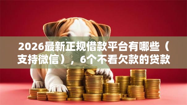 2026最新正规借款平台有哪些(支持微信),6个不看欠款的贷款软件无私分享 2026最新正规借款平台有哪些(支持微信),6个不看欠款的贷款软件无私分享