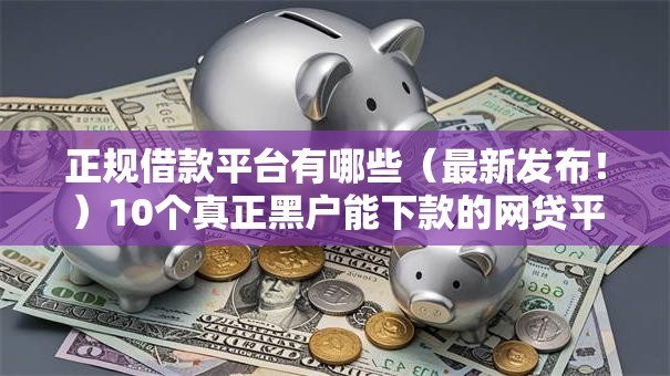 正规借款平台有哪些(最新发布!)10个真正黑户能下款的网贷平台 正规借款平台有哪些(最新发布!)10个真正黑户能下款的网贷平台