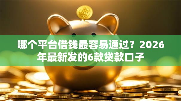 哪个平台借钱最容易通过?2026年最新发的6款贷款口子 哪个平台借钱最容易通过?2026年最新发的6款贷款口子