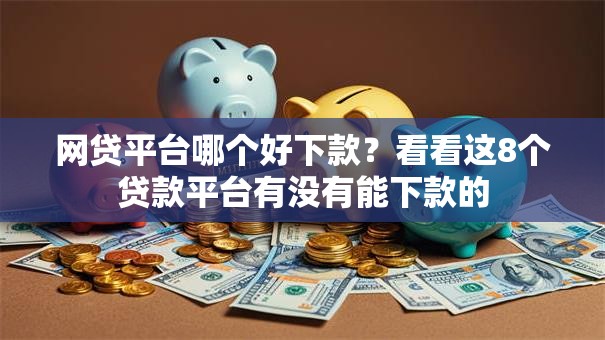 网贷平台哪个好下款?看看这8个贷款平台有没有能下款的 网贷平台哪个好下款?看看这8个贷款平台有没有能下款的