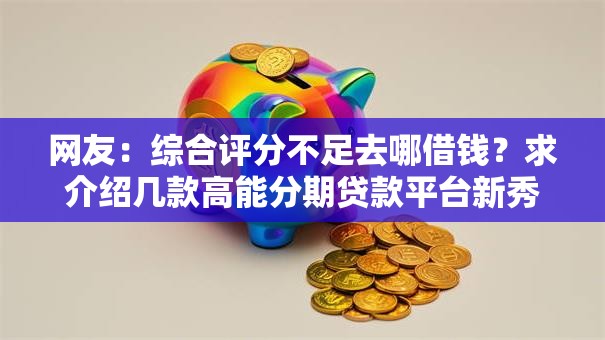 网友:综合评分不足去哪借钱?求介绍几款高能分期贷款平台新秀 网友:综合评分不足去哪借钱?求介绍几款高能分期贷款平台新秀