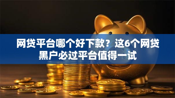 网贷平台哪个好下款?这6个网贷黑户必过平台值得一试 网贷平台哪个好下款?这6个网贷黑户必过平台值得一试