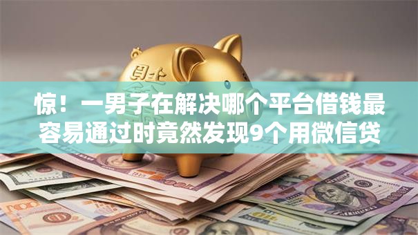 惊！一男子在解决哪个平台借钱最容易通过时竟然发现9个用微信贷款的平台，事后分享了出来