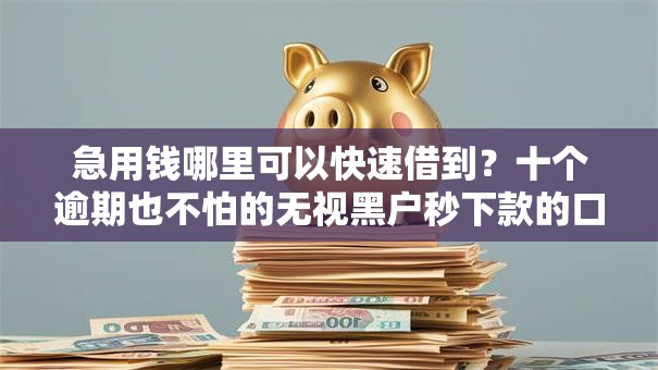 急用钱哪里可以快速借到?十个逾期也不怕的无视黑户秒下款的口子 急用钱哪里可以快速借到?十个逾期也不怕的无视黑户秒下款的口子