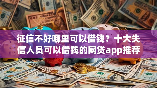 征信不好哪里可以借钱？十大失信人员可以借钱的网贷app推荐
