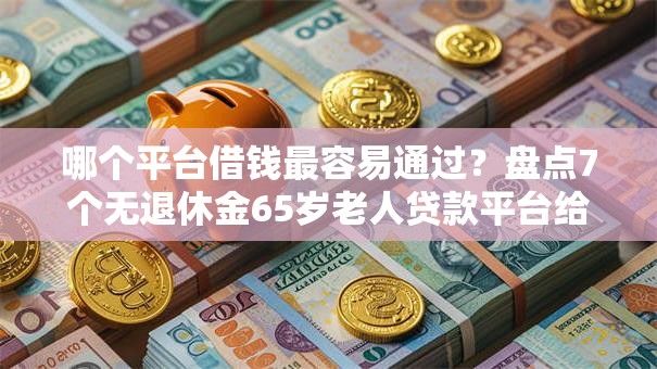 哪个平台借钱最容易通过？盘点7个无退休金65岁老人贷款平台给你参考