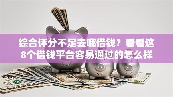 综合评分不足去哪借钱？看看这8个借钱平台容易通过的怎么样