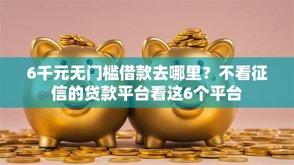 6千元无门槛借款去哪里?不看征信的贷款平台看这6个平台 6千元无门槛借款去哪里?不看征信的贷款平台看这6个平台