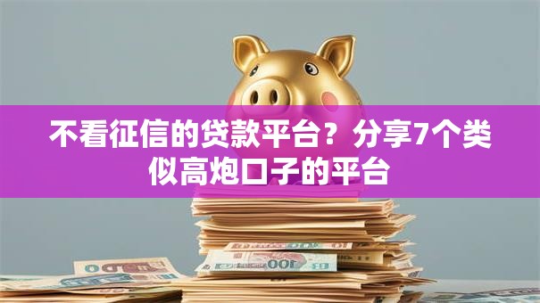 不看征信的贷款平台?分享7个类似高炮口子的平台 不看征信的贷款平台?分享7个类似高炮口子的平台
