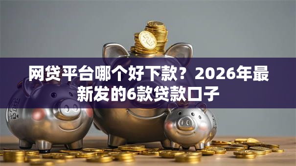 网贷平台哪个好下款?2026年最新发的6款贷款口子 网贷平台哪个好下款?2026年最新发的6款贷款口子
