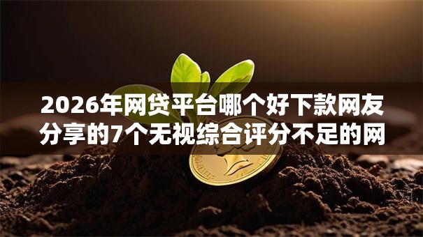 2026年网贷平台哪个好下款网友分享的7个无视综合评分不足的网贷我觉得不错! 2026年网贷平台哪个好下款网友分享的7个无视综合评分不足的网贷我觉得不错!
