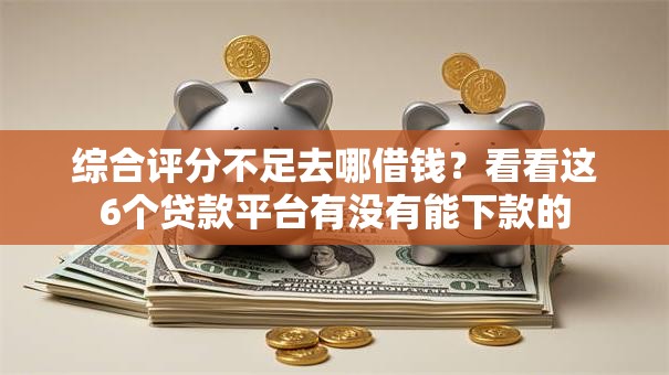 综合评分不足去哪借钱？看看这6个贷款平台有没有能下款的