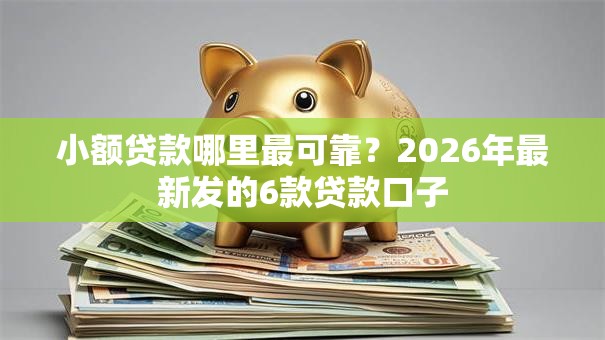 小额贷款哪里最可靠?2026年最新发的6款贷款口子 小额贷款哪里最可靠?2026年最新发的6款贷款口子