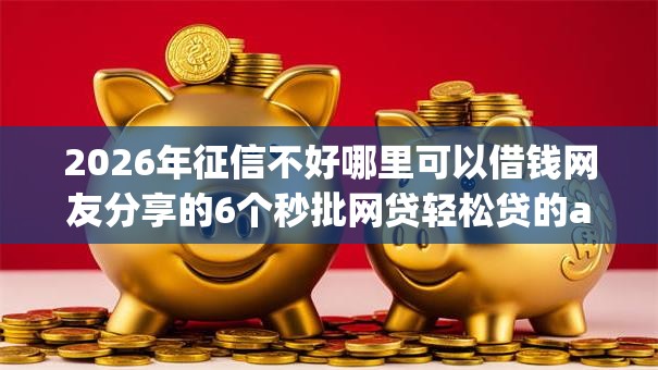 2026年征信不好哪里可以借钱网友分享的6个秒批网贷轻松贷的app我觉得不错！