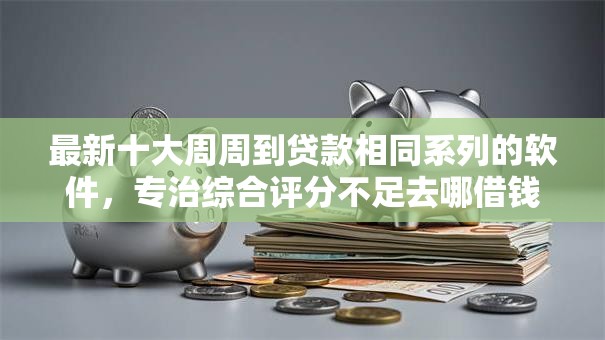 最新十大周周到贷款相同系列的软件,专治综合评分不足去哪借钱 最新十大周周到贷款相同系列的软件,专治综合评分不足去哪借钱