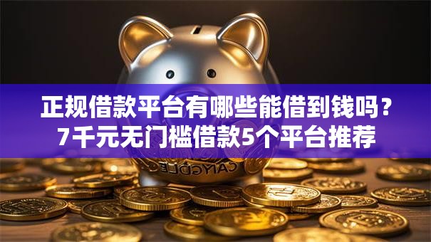 正规借款平台有哪些能借到钱吗？7千元无门槛借款5个平台推荐