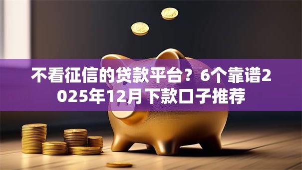 不看征信的贷款平台？6个靠谱2025年12月下款口子推荐