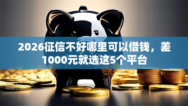 2026征信不好哪里可以借钱，差1000元就选这5个平台