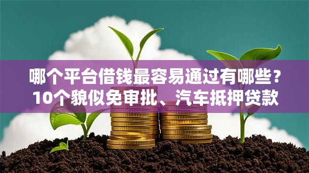 哪个平台借钱最容易通过有哪些？10个貌似免审批、汽车抵押贷款平台合集