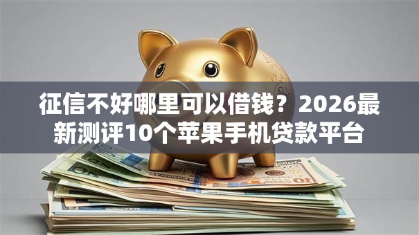 征信不好哪里可以借钱？2026最新测评10个苹果手机贷款平台