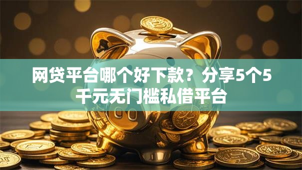 网贷平台哪个好下款？分享5个5千元无门槛私借平台