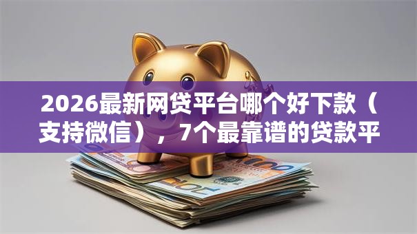 2026最新网贷平台哪个好下款（支持微信），7个最靠谱的贷款平台无私分享