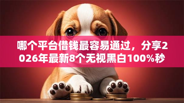 哪个平台借钱最容易通过，分享2026年最新8个无视黑白100%秒下网贷口子