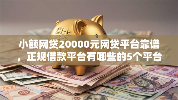 小额网贷20000元网贷平台靠谱，正规借款平台有哪些的5个平台介绍