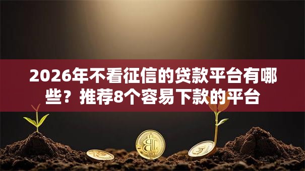 2026年不看征信的贷款平台有哪些?推荐8个容易下款的平台 2026年不看征信的贷款平台有哪些?推荐8个容易下款的平台