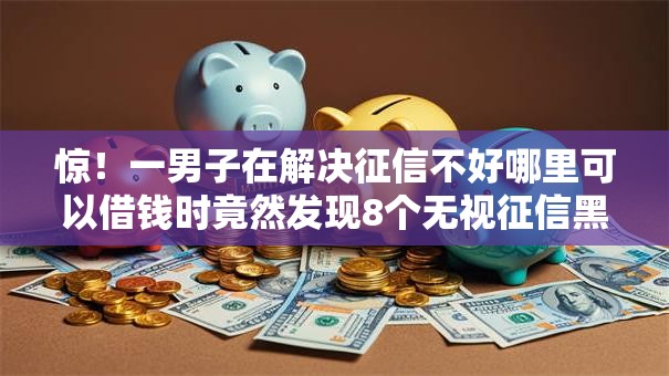 惊!一男子在解决征信不好哪里可以借钱时竟然发现8个无视征信黑白100%秒下网贷软件,事后分享了出来 惊!一男子在解决征信不好哪里可以借钱时竟然发现8个无视征信黑白100%秒下网贷软件,事后分享了出来