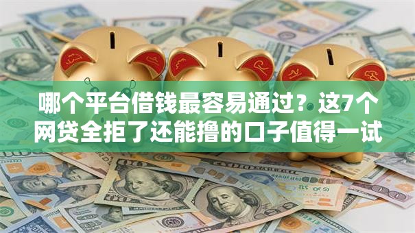 哪个平台借钱最容易通过？这7个网贷全拒了还能撸的口子值得一试