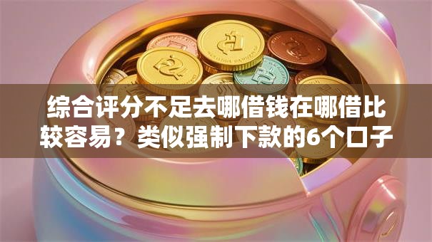综合评分不足去哪借钱在哪借比较容易?类似强制下款的6个口子参考 综合评分不足去哪借钱在哪借比较容易?类似强制下款的6个口子参考