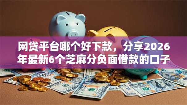 网贷平台哪个好下款，分享2026年最新6个芝麻分负面借款的口子