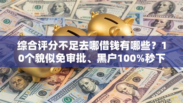 综合评分不足去哪借钱有哪些？10个貌似免审批、黑户100%秒下款的平台合集