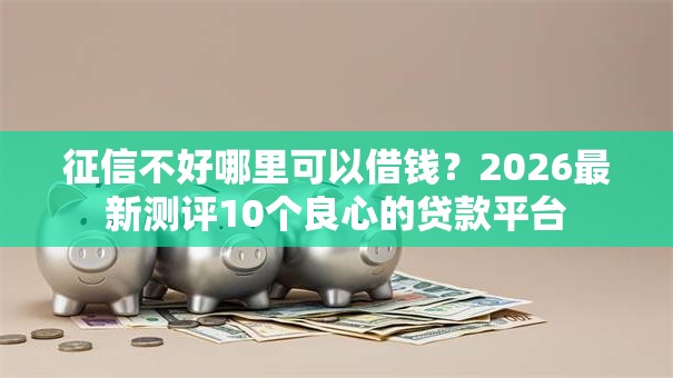 征信不好哪里可以借钱？2026最新测评10个良心的贷款平台