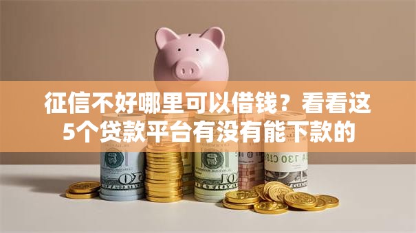 征信不好哪里可以借钱?看看这5个贷款平台有没有能下款的 征信不好哪里可以借钱?看看这5个贷款平台有没有能下款的