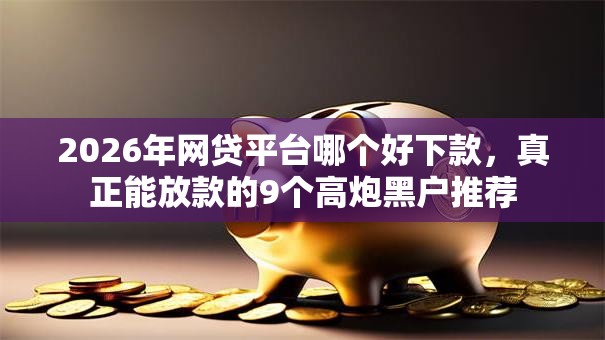 2026年网贷平台哪个好下款,真正能放款的9个高炮黑户推荐 2026年网贷平台哪个好下款,真正能放款的9个高炮黑户推荐