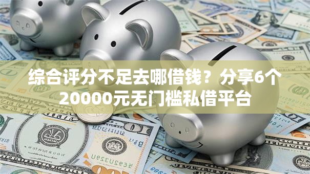 综合评分不足去哪借钱？分享6个20000元无门槛私借平台