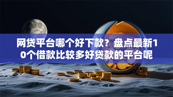 网贷平台哪个好下款？盘点最新10个借款比较多好贷款的平台呢